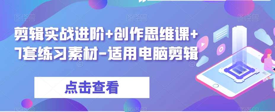 剪辑实战进阶+创作思维课+7套练习素材-适用电脑剪辑