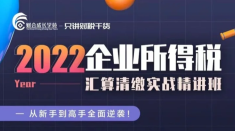 2022 企业所得税汇算清缴实战精讲班-财会成长学苑