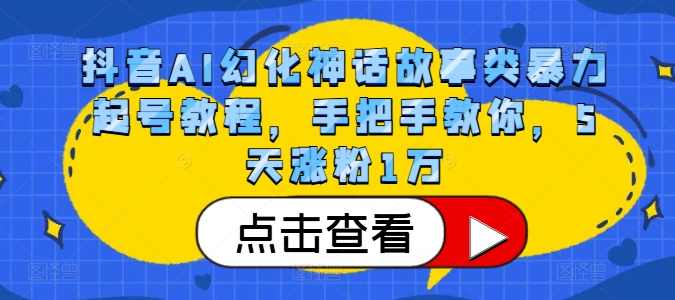 抖音AI幻化神话故事类暴力起号教程，手把手教你