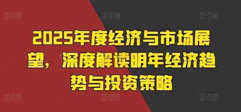 2025年度经济与市场展望，深度解读明年经济趋势与投资策略