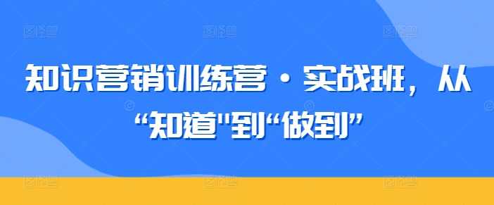 知识营销训练营·实战班，从“知道”到“做到”