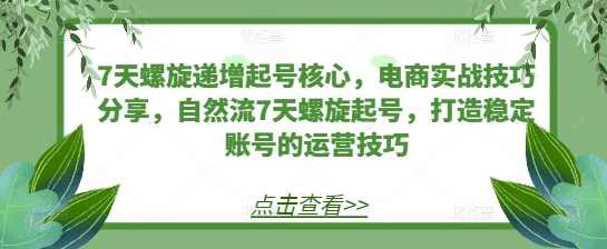7天螺旋递增起号核心，电商实战技巧分享，自然流7天螺旋起号，打造稳定账号的运营技巧