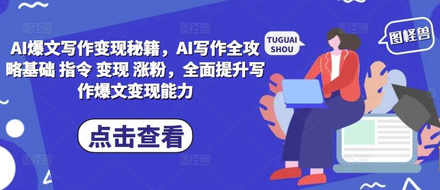 AI爆文写作变现秘籍，AI写作全攻略基础 指令 变现 涨粉，全面提升写作爆文变现能力,课程,学习,管理,直播,微信,定位,模板,人工智能,攻略,流量主,第1张