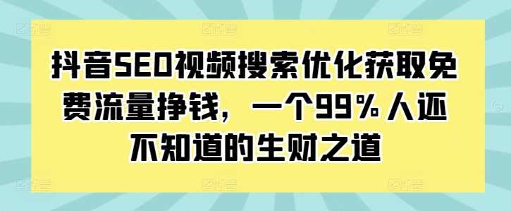 抖音SEO视频搜索优化获取免费流量挣钱，一个99%人还不知道的生财之道