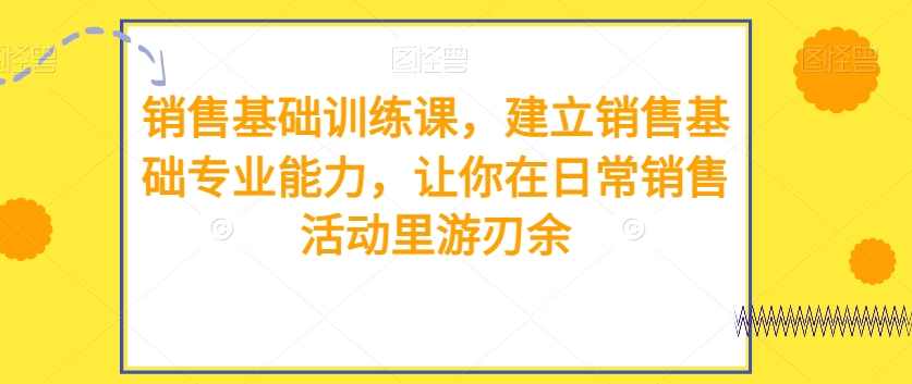 销售基础训练课，建立销售基础专业能力，让你在日常销售活动里游刃余