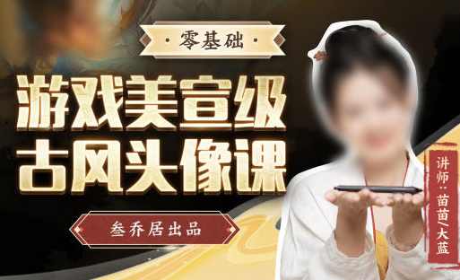叁乔居2022游戏美宣级古风头像课【画质不错有素材】