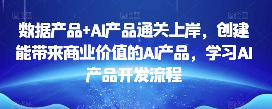 数据产品+AI产品通关上岸，创建能带来商业价值的AI产品，学习AI产品开发流程,课程,学习,管理,发展,教育,第1张