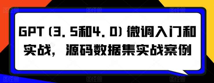 博士AI课GPT(3.5和4.0)微调入门和实战,源码数据集实战案例