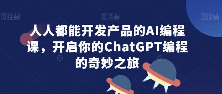 人人都能开发产品的AI编程课，开启你的ChatGPT编程的奇妙之旅,课程,学习,第1张