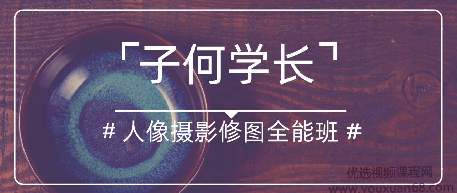 2020年最新（子何学长）人像摄影后期修图全能班第四期