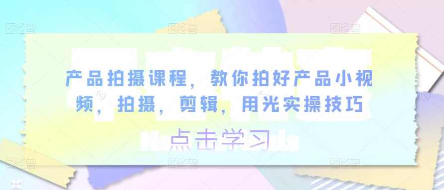 产品拍摄课程，教你拍好产品小视频，拍摄，剪辑，用光实操技巧,课程,运动,拍摄技巧,剪辑技巧,第1张