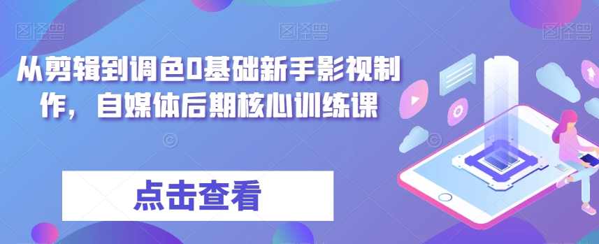 从剪辑到调色0基础新手影视制作，自媒体后期核心训练课,课程,学习,管理,理解,影视,第1张