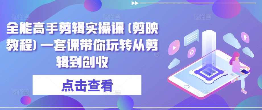 全能高手剪辑实操课(剪映教程)一套课带你玩转从剪辑到创收