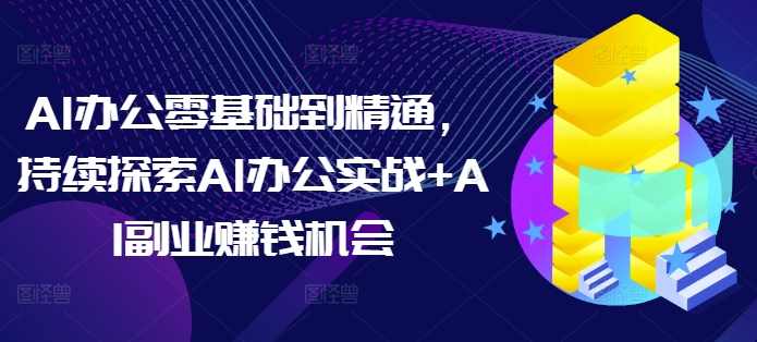AI办公零基础到精通，持续探索AI办公实战+AI副业赚钱机会