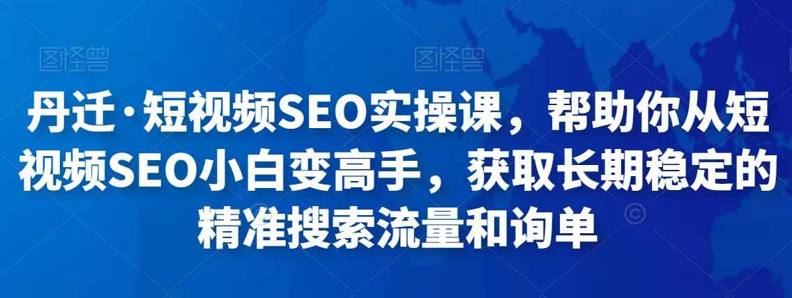 丹迁·短视频SEO实操课，帮助你从短视频SEO小白变高手，获取长期稳定的精准搜索流量和询单