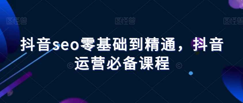 抖音seo零基础到精通,抖音运营必备课程,课程,SEO,第1张 抖音seo零基础到精通,抖音运营必备课程,课程,SEO,第1张