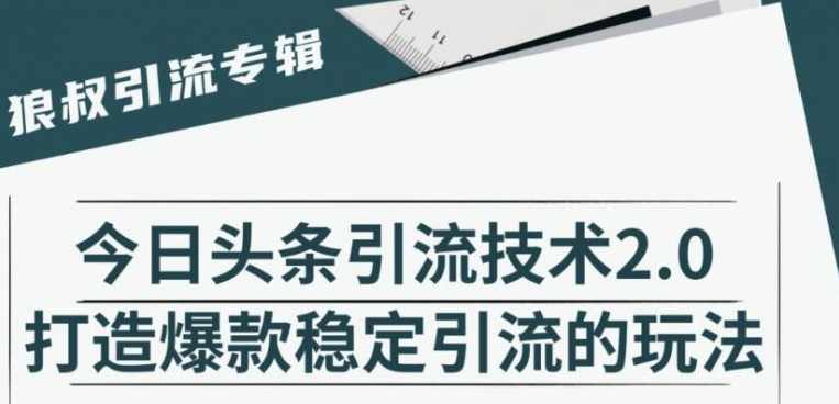 狼叔·今日头条引流技术2.0，打造爆款稳定引流，快速获得平台推荐量的秘诀