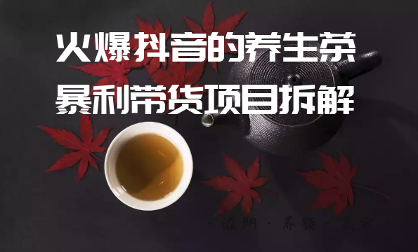 爱豆新媒：火爆抖音的养生茶暴利带货项目拆解,健康,养生,第2张