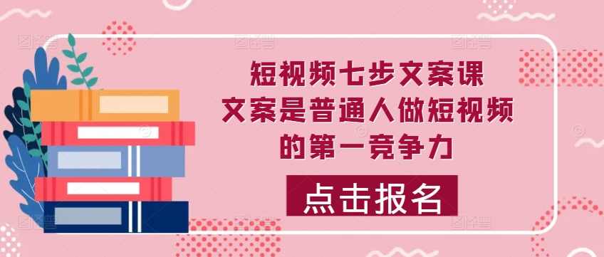 短视频七步文案课，文案是普通人做短视频的第一竞争力，如何写出划不走的文案