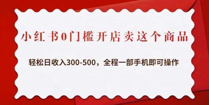 小红书0门槛开店卖这个商品，轻松日收入300-500，全程一部手机即可操作,课程,第1张