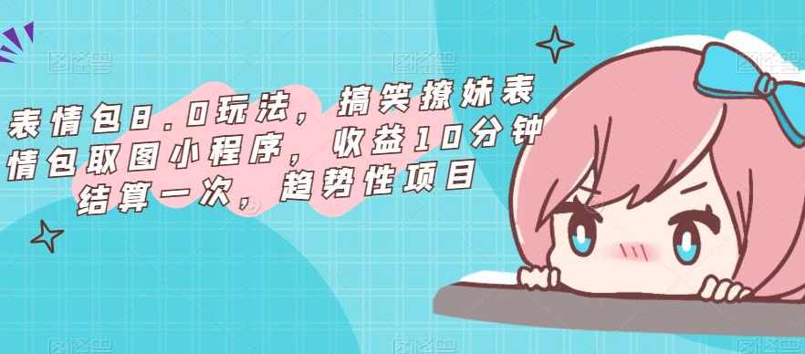 表情包8.0玩法，搞笑撩妹表情包取图小程序，收益10分钟结算一次，趋势性项目