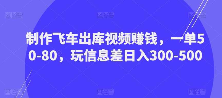 制作飞车出库视频赚钱，一单50-80，玩信息差日入300-500