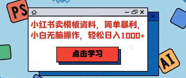 小红书卖模板资料，简单暴利，小白无脑操作，轻松日入1000+【揭秘】,课程,模板,第1张