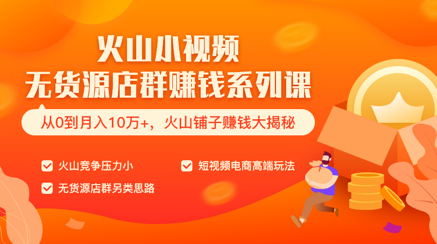 火山小视频无货源店群赚钱系列课（从0到月入10万+ 火山铺子赚钱大揭秘）共8节视频,课程,团队,电商,第1张