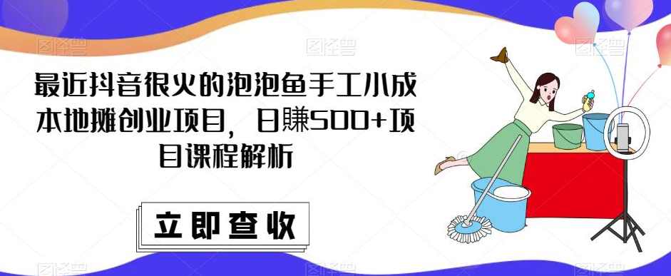 最近抖音很火的泡泡鱼手工小成本地摊创业项目，日賺500+项目课程解析