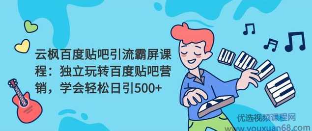 云枫百度贴吧引流霸屏课程2.0:独立玩转百度贴吧营销