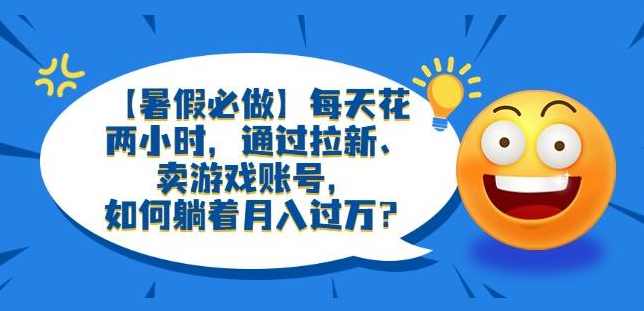 【暑假必做】每天花两小时，通过拉新、卖游戏账号，如何躺着月入过万？【揭秘】,课程,直播,创新,视频制作,第1张