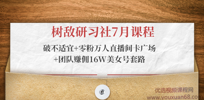 树敌研习社7月课程：破不适宜+零粉万人直播间卡广场+团队赚佣16W美女号套路