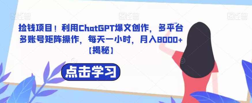 捡钱项目！利用ChatGPT爆文创作，多平台多账号矩阵操作，每天一小时，月入8000+【揭秘】