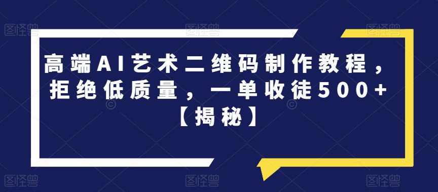 高端AI艺术二维码制作教程，拒绝低质量，一单收徒500+【揭秘】