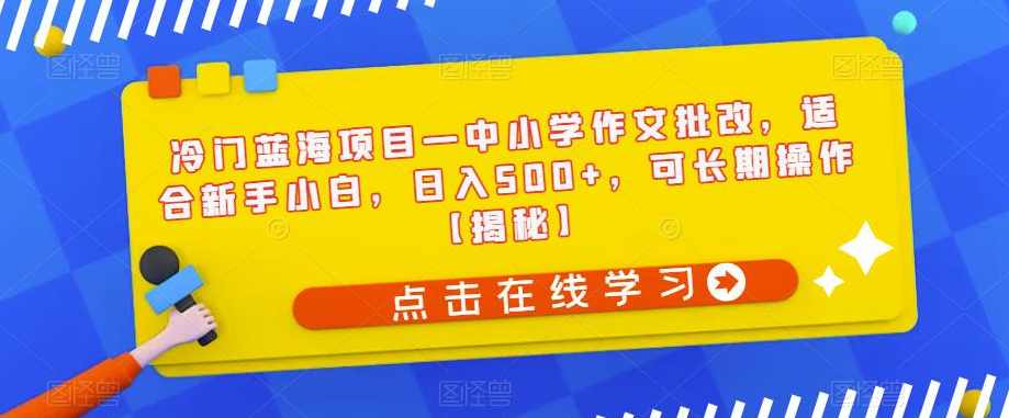冷门蓝海项目—中小学作文批改，适合新手小白，日入500+，可长期操作【揭秘】,课程,第1张