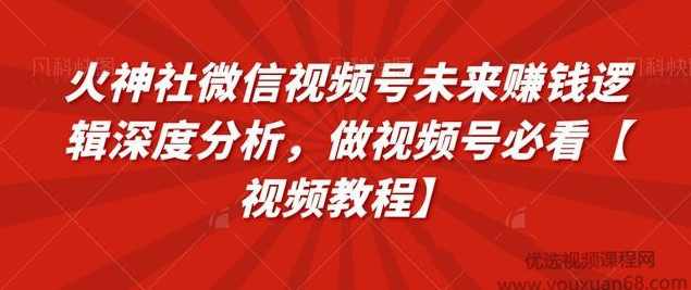 火神社微信视频号未来赚钱逻辑深度分析，做视频号必看【视频教程】,微信,网赚,第1张