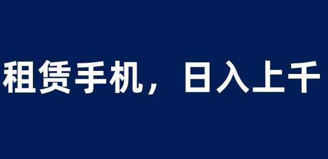 租赁手机蓝海项目，轻松到日入上千，小白0成本直接上手【揭秘】
