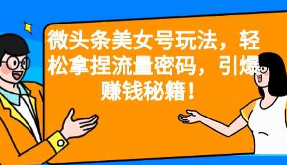 微头条美女号玩法，轻松拿捏流量密码，引爆赚钱秘籍！【揭秘】