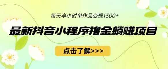 最新抖音小程序撸金躺赚项目，一部手机每天半小时，单个作品变现1300+【揭秘】,课程,小程序,第1张