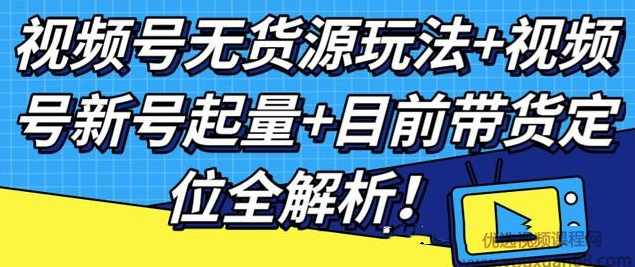 视频号无货源玩法+视频号新号起量+目前带货定位全解析,课程,管理,教育,定位,微信,第1张