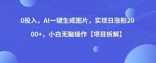 0投入，AI一键生成图片，实现日涨粉2000+，小白无脑操作【项目拆解】
