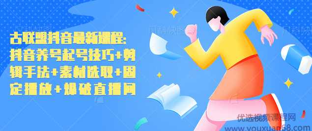 古联盟抖音最新课程：抖音养号起号技巧+剪辑手法+素材选取+固定播放+爆破直播间