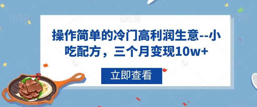 操作简单的冷门高利润生意–小吃配方，三个月变现10w+【揭秘】