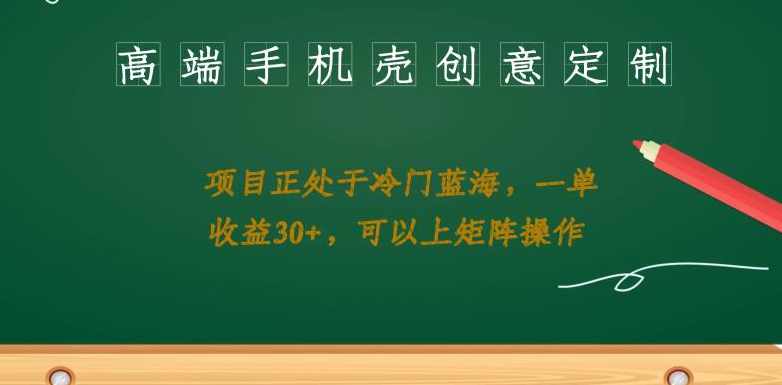 高端手机壳创意定制，项目正处于蓝海，每单收益30+，可以上矩阵操作【揭秘】,课程,第1张