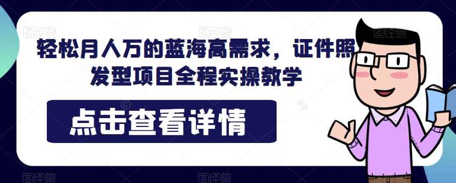 轻松月入万的蓝海高需求，证件照发型项目全程实操教学【揭秘】,第1张