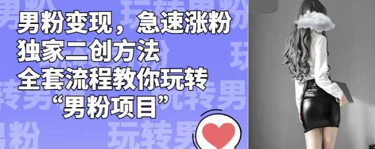 男粉变现，急速涨粉独家二创方法，全套流程教你玩转“男粉项目”【揭秘】