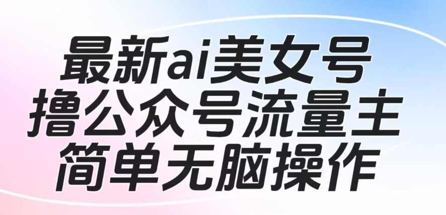 最新ai美女号撸公众号流量主项目，简单无脑操作，可批量多号操作【揭秘】,课程,微信,脚本,美女,流量主,第1张