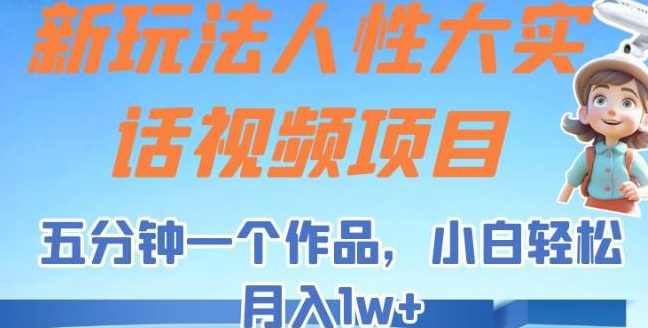 新玩法人性大实话视频项目，五分钟一个作品，小白轻松月入1w+【揭秘】
