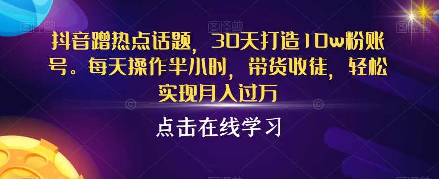 抖音蹭热点话题，30天打造10w粉账号，每天操作半小时，带货收徒，轻松实现月入过万【揭秘】,课程,第1张