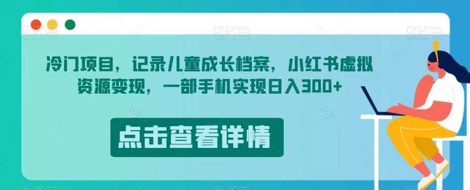 冷门项目，记录儿童成长档案，小红书虚拟资源变现，一部手机实现日入300+【揭秘】,课程,成长,合作,支付,第1张